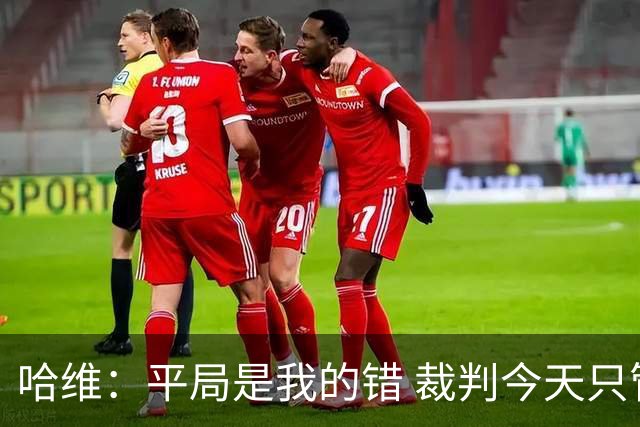 哈维：平局是我的错 裁判今天只管出牌