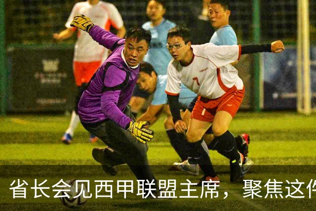 省长会见西甲联盟主席，聚焦这件大事