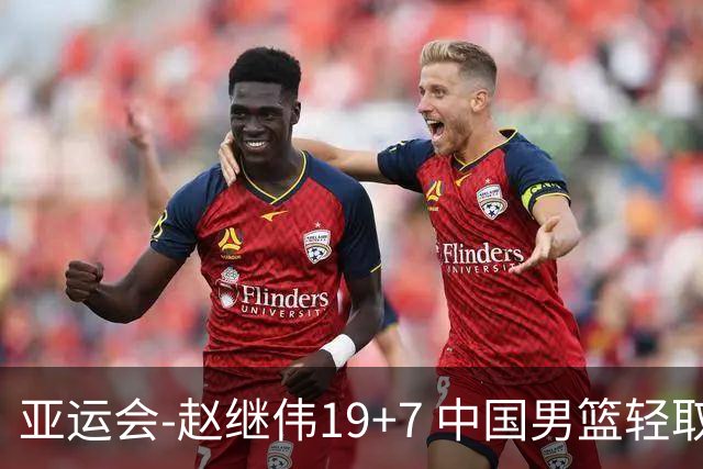 亚运会-赵继伟19+7 中国男篮轻取中国台北