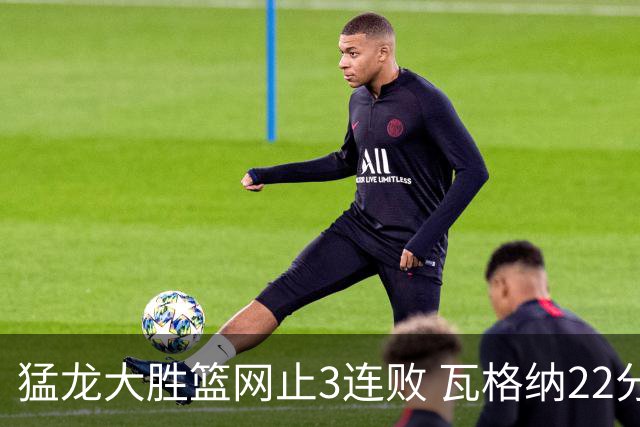 猛龙大胜篮网止3连败 瓦格纳22分魔术力克骑士